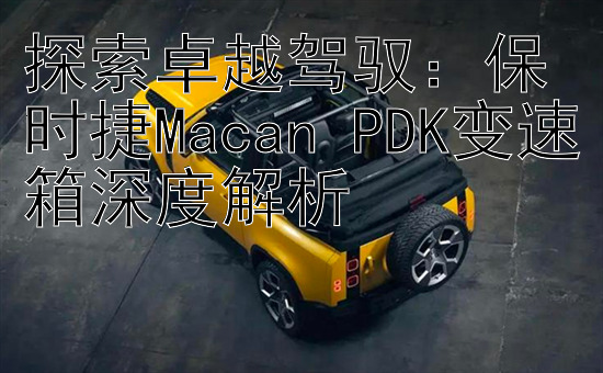 探索卓越驾驭：保时捷Macan PDK变速箱深度解析