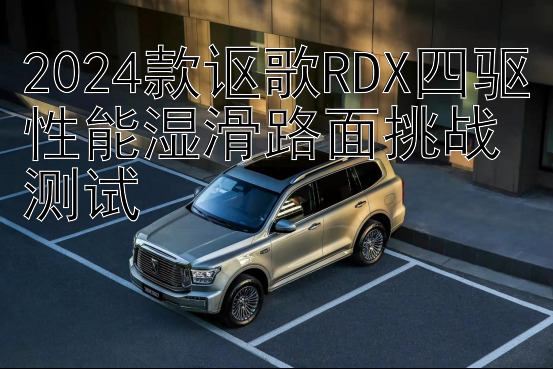 2024款讴歌RDX四驱性能湿滑路面挑战测试