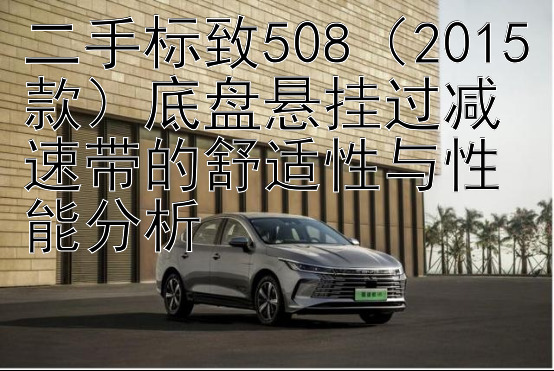 二手标致508（2015款）底盘悬挂过减速带的舒适性与性能分析