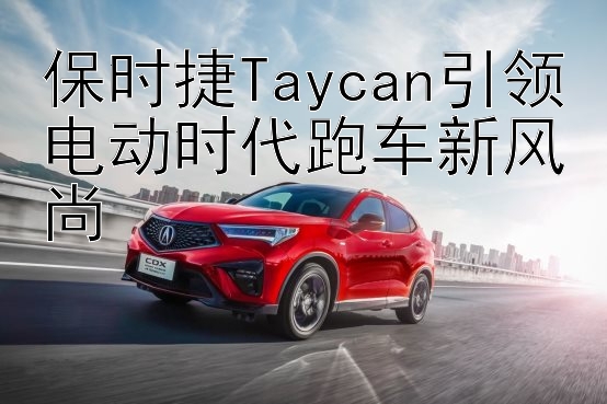 保时捷Taycan引领电动时代跑车新风尚