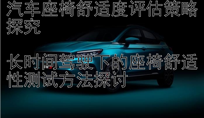 汽车座椅舒适度评估策略探究

长时间驾驶下的座椅舒适性测试方法探讨