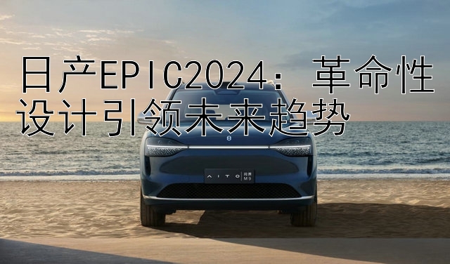 日产EPIC2024：革命性设计引领未来趋势