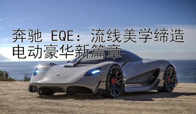 奔驰 EQE：流线美学缔造电动豪华新篇章