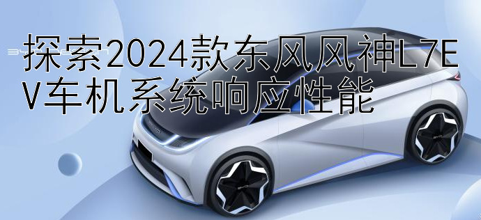 探索2024款东风风神L7EV车机系统响应性能