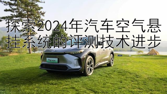 探索2024年汽车空气悬挂系统的评测技术进步