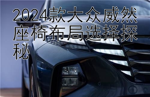 2024款大众威然座椅布局选择探秘