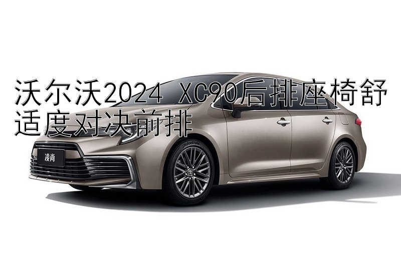 沃尔沃2024 XC90后排座椅舒适度对决前排