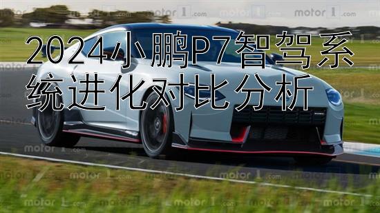 2024小鹏P7智驾系统进化对比分析