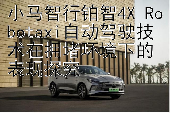 小马智行铂智4X Robotaxi自动驾驶技术在拥堵环境下的表现探究