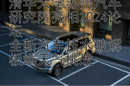 清华大学苏州汽车研究院亮相2024论坛  
全新汽车技术破解极端天气挑战