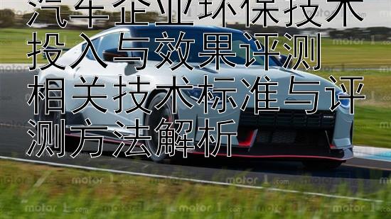 汽车企业环保技术投入与效果评测  
相关技术标准与评测方法解析