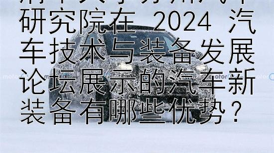 清华大学苏州汽车研究院在 2024 汽车技术与装备发展论坛展示的汽车新装备有哪些优势？