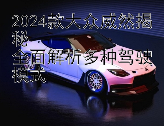 2024款大众威然揭秘  
全面解析多种驾驶模式