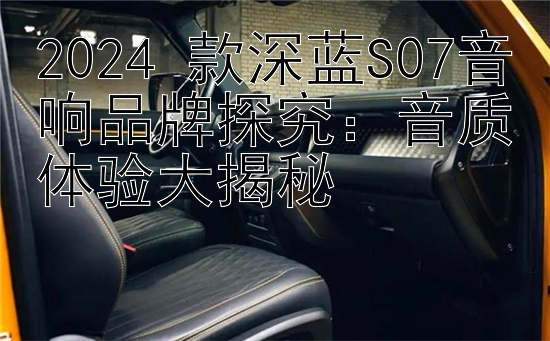 2024 款深蓝S07音响品牌探究：音质体验大揭秘