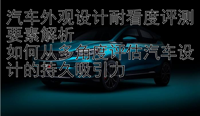 汽车外观设计耐看度评测要素解析  
如何从多角度评估汽车设计的持久吸引力