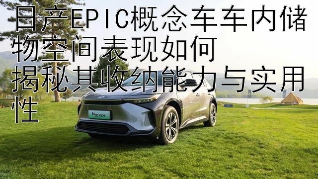 日产EPIC概念车车内储物空间表现如何  
揭秘其收纳能力与实用性