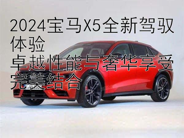 2024宝马X5全新驾驭体验  
卓越性能与奢华享受完美结合