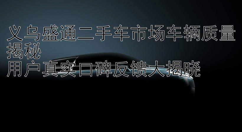 义乌盛通二手车市场车辆质量揭秘  
用户真实口碑反馈大揭晓