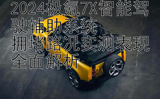 2024极氪7X智能驾驶辅助系统  
拥堵路况实测表现全面解析