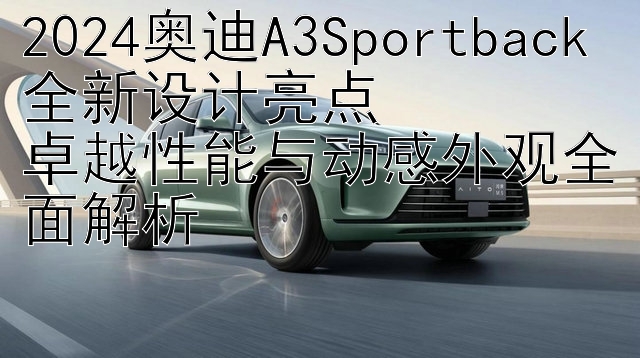 2024奥迪A3Sportback全新设计亮点  
卓越性能与动感外观全面解析