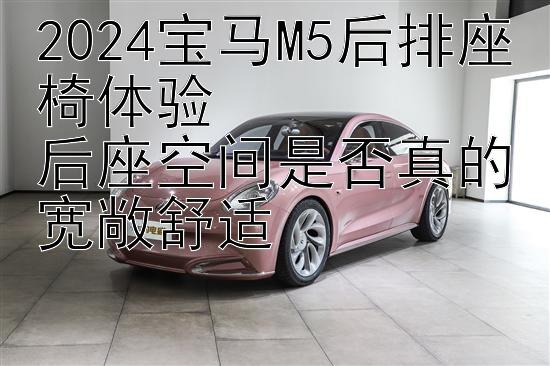 2024宝马M5后排座椅体验  
后座空间是否真的宽敞舒适