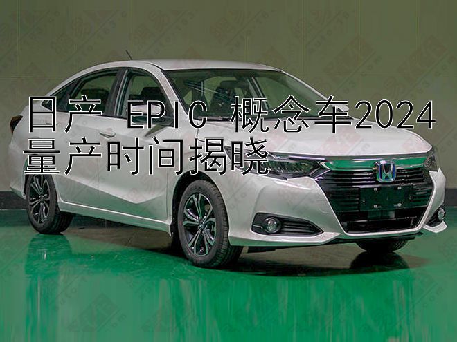 日产 EPIC 概念车2024量产时间揭晓