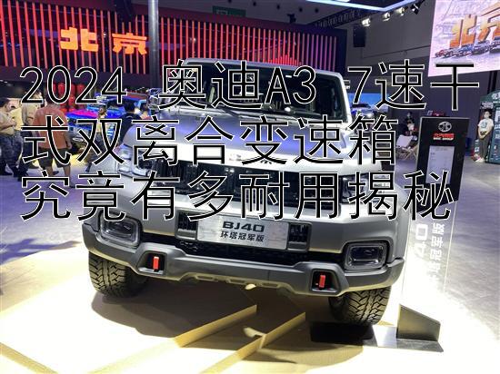 2024 奥迪A3 7速干式双离合变速箱   
究竟有多耐用揭秘