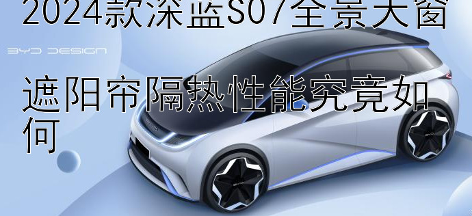 2024款深蓝S07全景天窗  
遮阳帘隔热性能究竟如何