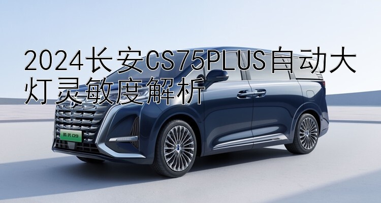 2024长安CS75PLUS自动大灯灵敏度解析