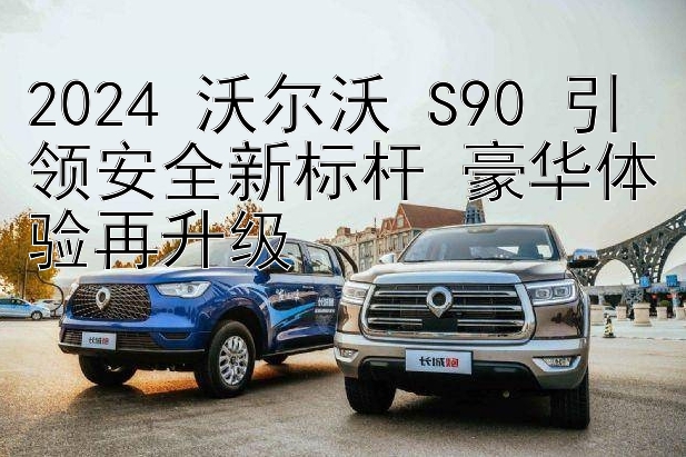 2024 沃尔沃 S90 引领安全新标杆 豪华体验再升级