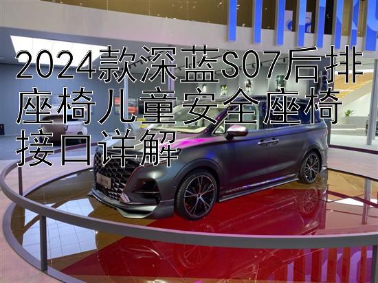 2024款深蓝S07后排座椅儿童安全座椅接口详解