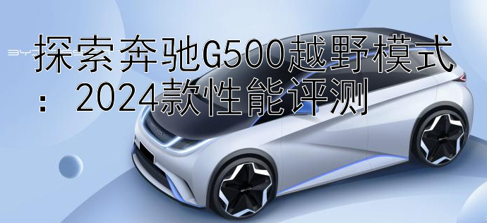 探索奔驰G500越野模式：大发一分快三怎么稳定盈利   2024款性能评测