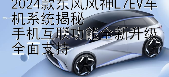 2024款东风风神L7EV车机系统揭秘  
手机互联功能全新升级全面支持