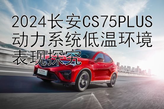 2024长安CS75PLUS动力系统低温环境表现探究