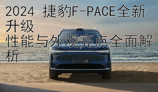 2024 捷豹F-PACE全新升级  
性能与外观亮点全面解析