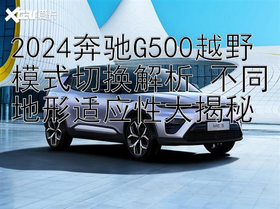 2024奔驰G500越野模式切换解析 不同地形适应性大揭秘